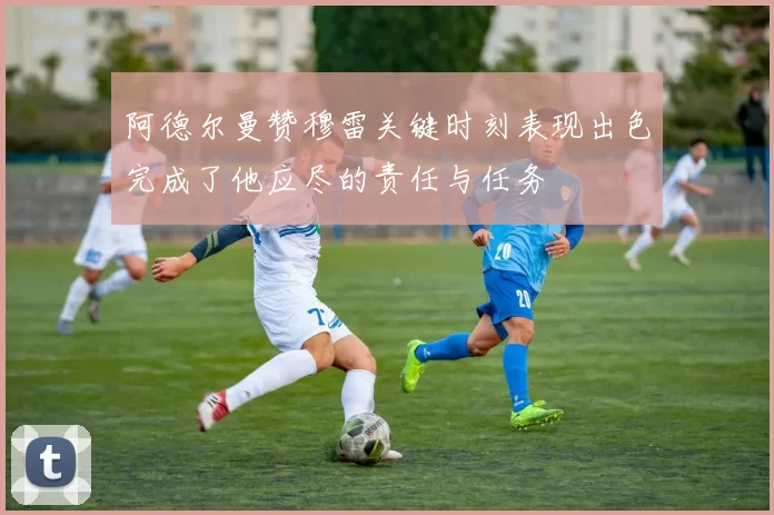 阿德尔曼赞穆雷关键时刻表现出色完成了他应尽的责任与任务