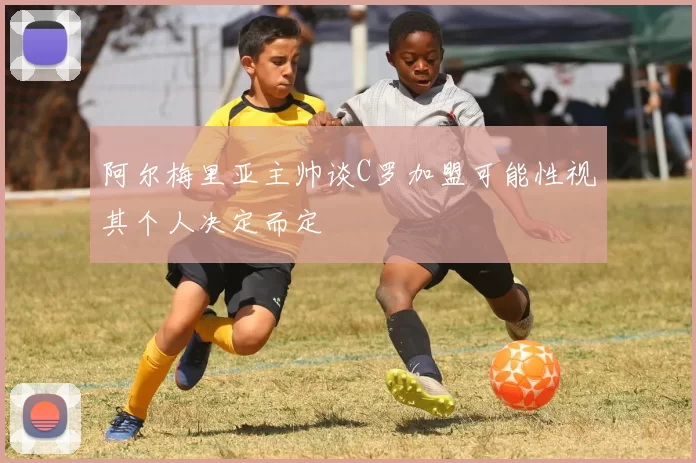 阿尔梅里亚主帅谈C罗加盟可能性视其个人决定而定