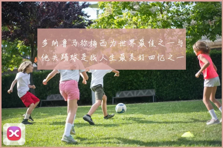 多纳鲁马称梅西为世界最佳之一与他共踢球是我人生最美好回忆之一