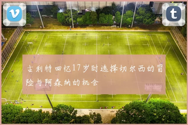 古利特回忆17岁时选择切尔西的冒险与阿森纳的机会