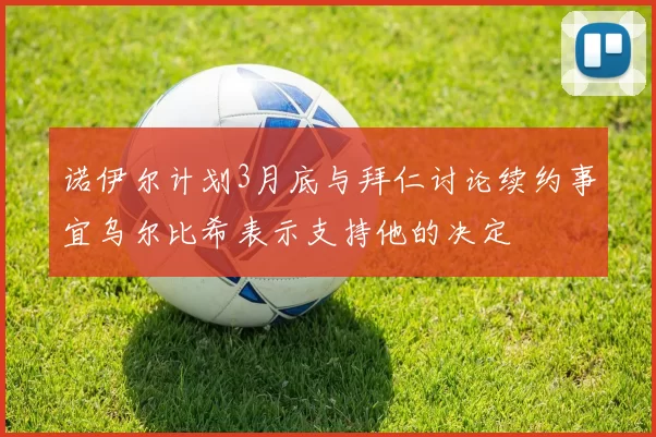 诺伊尔计划3月底与拜仁讨论续约事宜乌尔比希表示支持他的决定