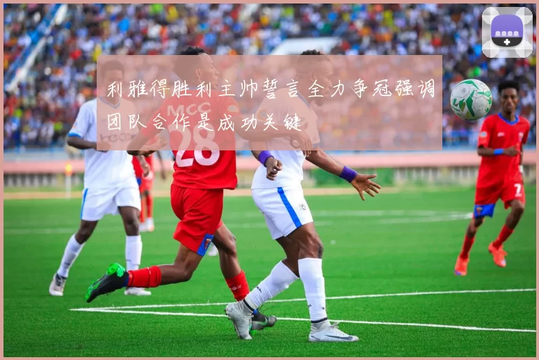 利雅得胜利主帅誓言全力争冠强调团队合作是成功关键