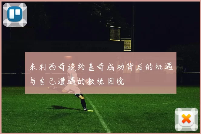米利西奇谈约基奇成功背后的机遇与自己遭遇的教练困境