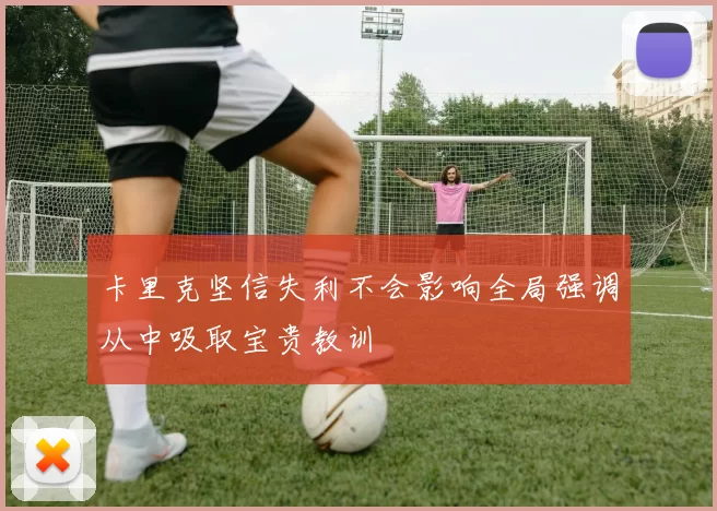 卡里克坚信失利不会影响全局强调从中吸取宝贵教训