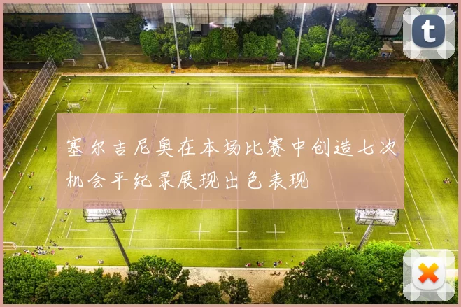 塞尔吉尼奥在本场比赛中创造七次机会平纪录展现出色表现