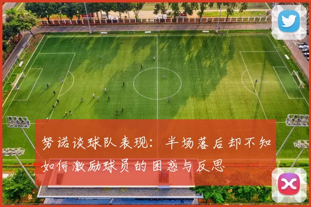 努诺谈球队表现：半场落后却不知如何激励球员的困惑与反思