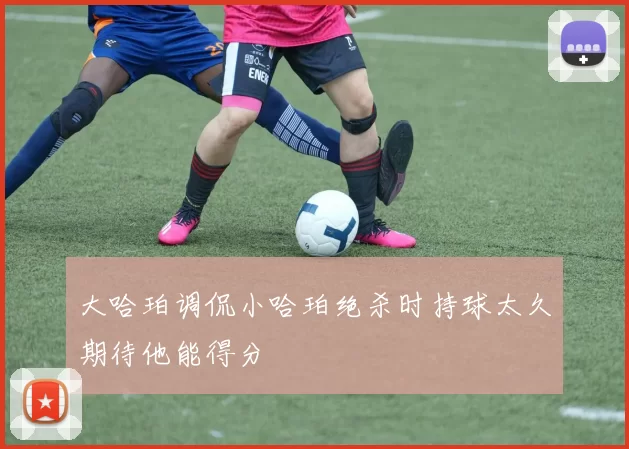 大哈珀调侃小哈珀绝杀时持球太久期待他能得分