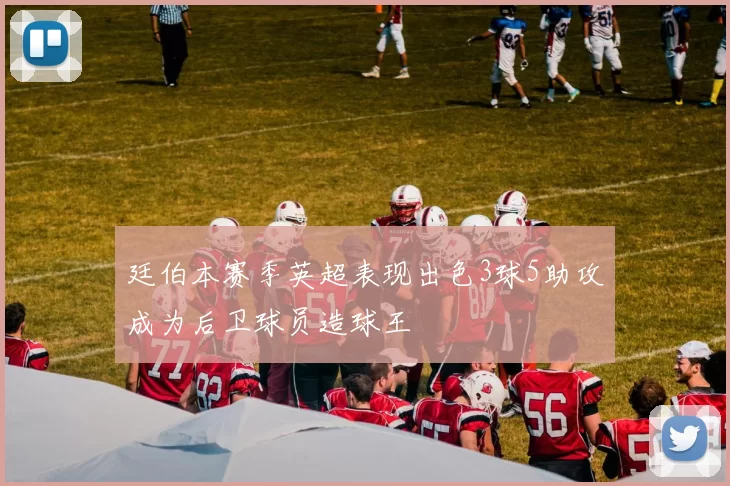 廷伯本赛季英超表现出色3球5助攻成为后卫球员造球王