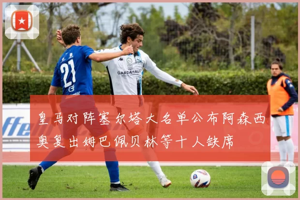 皇马对阵塞尔塔大名单公布阿森西奥复出姆巴佩贝林等十人缺席