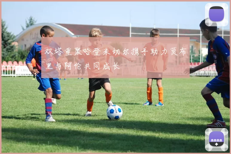 双塔重聚哈登米切尔携手助力莫布里与阿伦共同成长