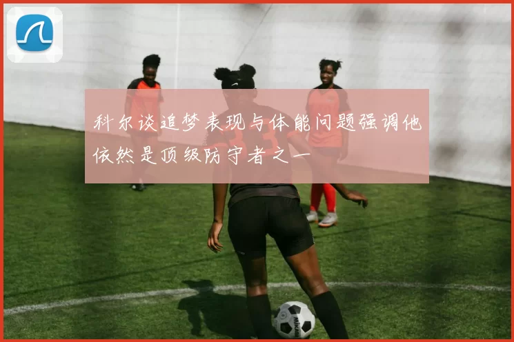 科尔谈追梦表现与体能问题强调他依然是顶级防守者之一