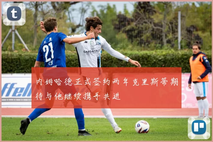 内姆哈德正式签约两年克里斯蒂期待与他继续携手共进