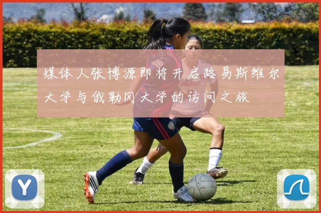媒体人张博源即将开启路易斯维尔大学与俄勒冈大学的访问之旅