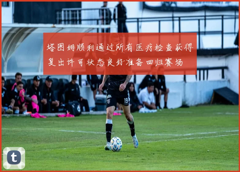 塔图姆顺利通过所有医疗检查获得复出许可状态良好准备回归赛场