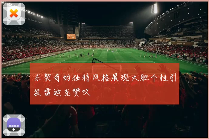 东契奇的独特风格展现大胆个性引发雷迪克赞叹