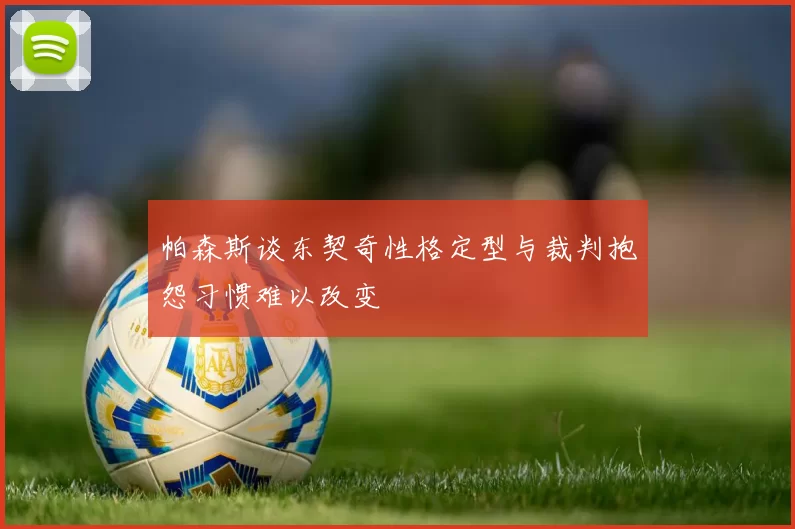 帕森斯谈东契奇性格定型与裁判抱怨习惯难以改变
