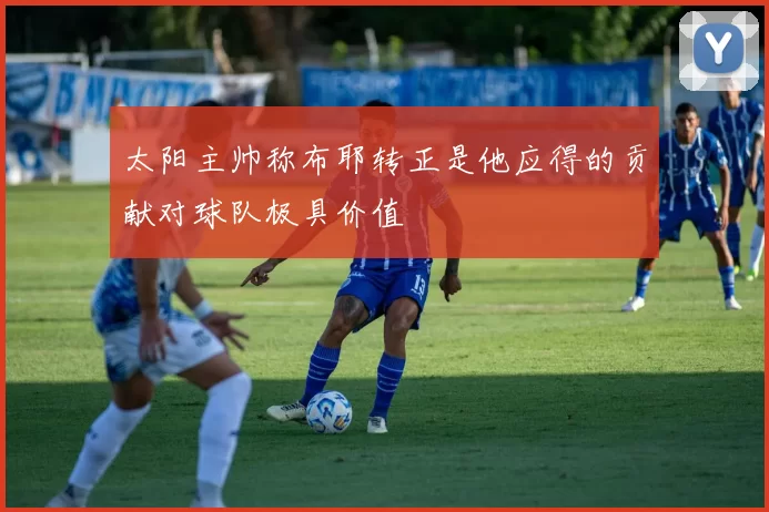 太阳主帅称布耶转正是他应得的贡献对球队极具价值