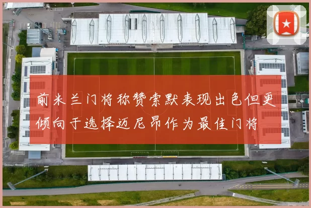 前米兰门将称赞索默表现出色但更倾向于选择迈尼昂作为最佳门将