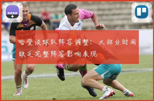 哈登谈球队阵容调整：大部分时间缺乏完整阵容影响表现