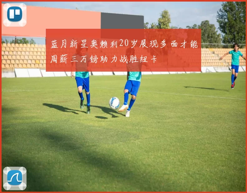 蓝月新星奥赖利20岁展现多面才能周薪三万镑助力战胜纽卡
