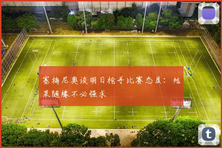 塞梅尼奥谈明日枪手比赛态度：结果随缘不必强求