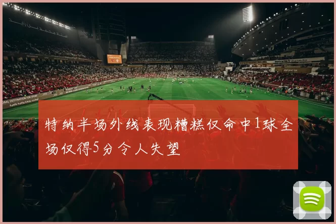 特纳半场外线表现糟糕仅命中1球全场仅得5分令人失望