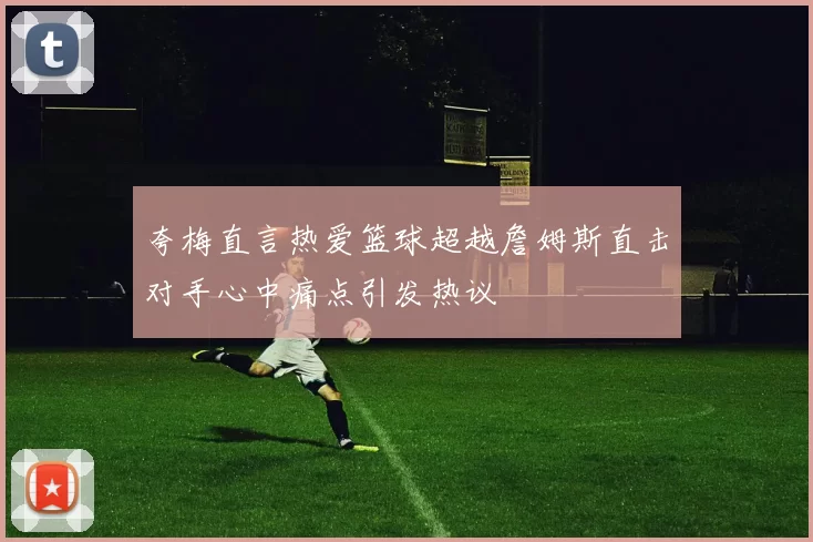 夸梅直言热爱篮球超越詹姆斯直击对手心中痛点引发热议