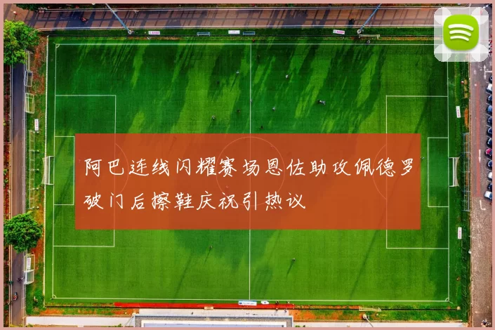 阿巴连线闪耀赛场恩佐助攻佩德罗破门后擦鞋庆祝引热议