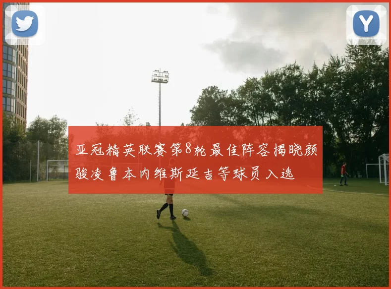 亚冠精英联赛第8轮最佳阵容揭晓颜骏凌鲁本内维斯延吉等球员入选