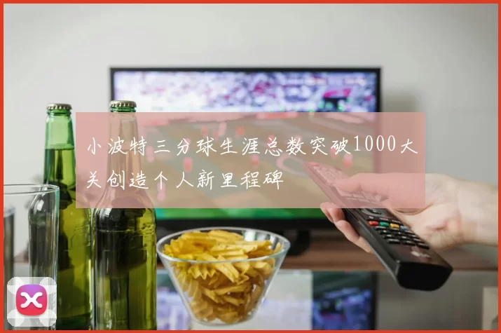 小波特三分球生涯总数突破1000大关创造个人新里程碑