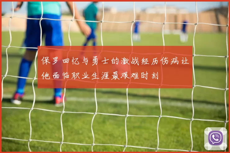 保罗回忆与勇士的激战经历伤病让他面临职业生涯最艰难时刻