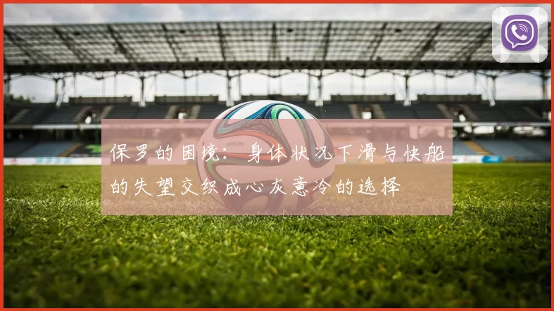 保罗的困境：身体状况下滑与快船的失望交织成心灰意冷的选择