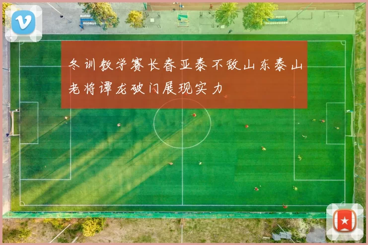 冬训教学赛长春亚泰不敌山东泰山老将谭龙破门展现实力