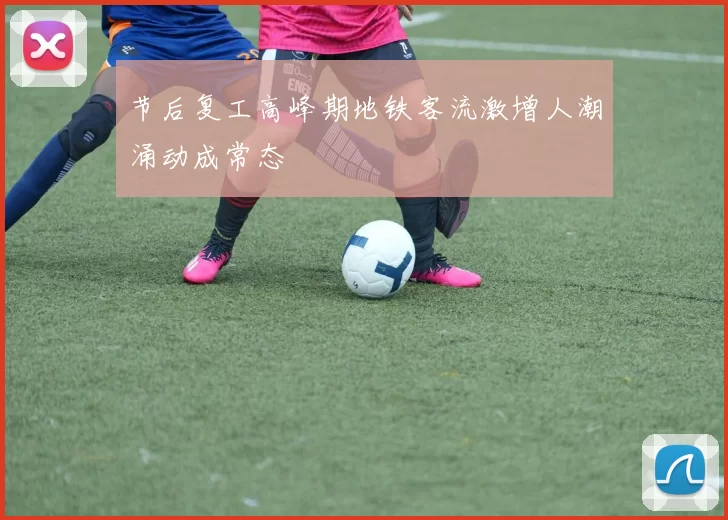 节后复工高峰期地铁客流激增人潮涌动成常态