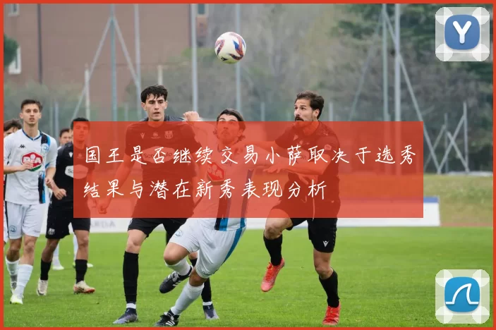 国王是否继续交易小萨取决于选秀结果与潜在新秀表现分析