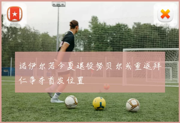 诺伊尔若今夏退役努贝尔或重返拜仁争夺首发位置