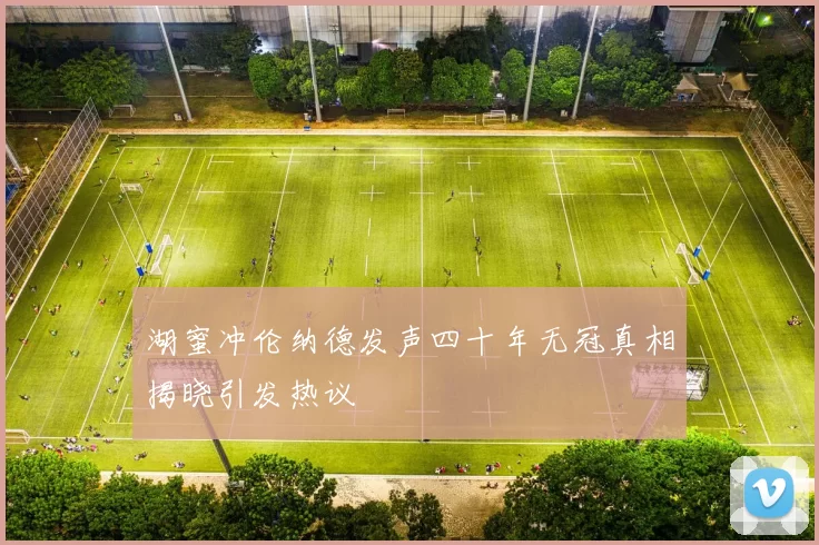 湖蜜冲伦纳德发声四十年无冠真相揭晓引发热议
