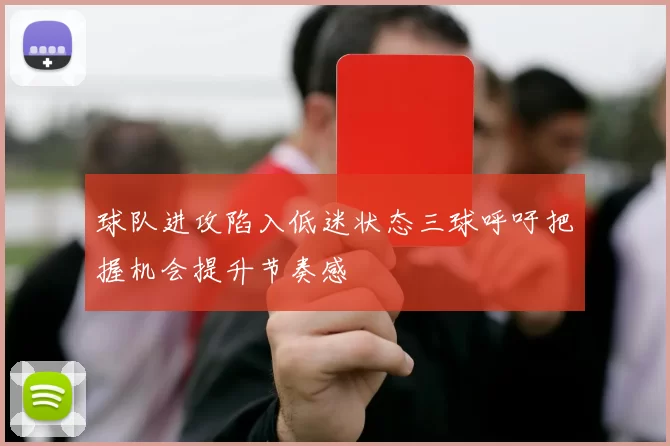 球队进攻陷入低迷状态三球呼吁把握机会提升节奏感