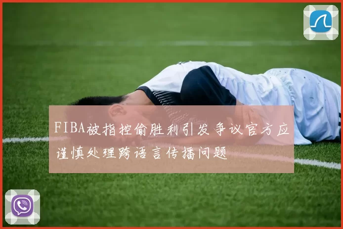 FIBA被指控偷胜利引发争议官方应谨慎处理跨语言传播问题
