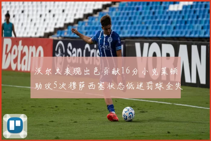 沃尔夫表现出色贡献16分小克莱顿助攻5次穆萨西塞状态低迷罚球全失