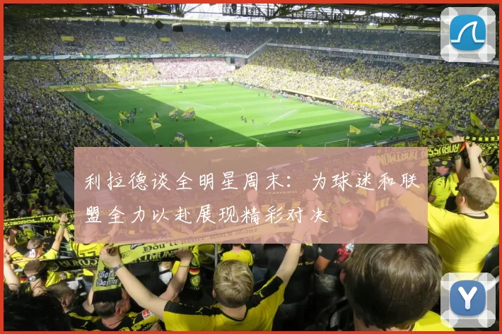 利拉德谈全明星周末：为球迷和联盟全力以赴展现精彩对决