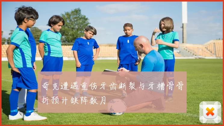 奇克遭遇重伤牙齿断裂与牙槽骨骨折预计缺阵数月