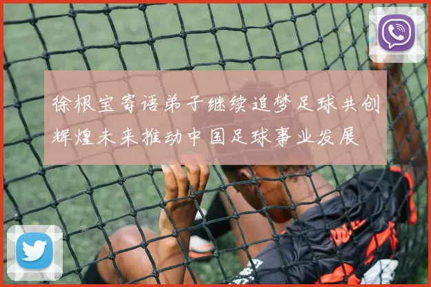 徐根宝寄语弟子继续追梦足球共创辉煌未来推动中国足球事业发展