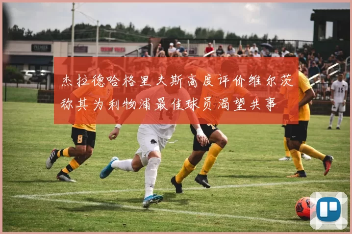 杰拉德哈格里夫斯高度评价维尔茨称其为利物浦最佳球员渴望共事