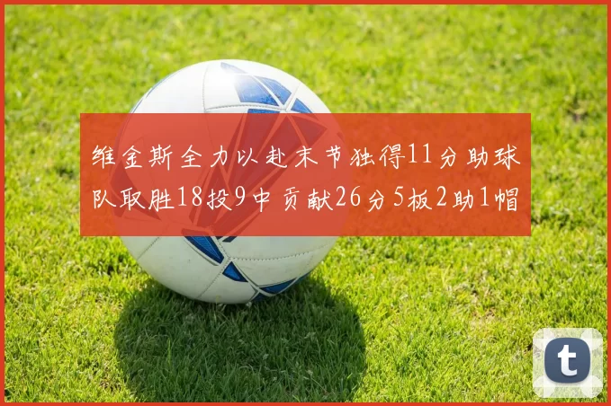维金斯全力以赴末节独得11分助球队取胜18投9中贡献26分5板2助1帽