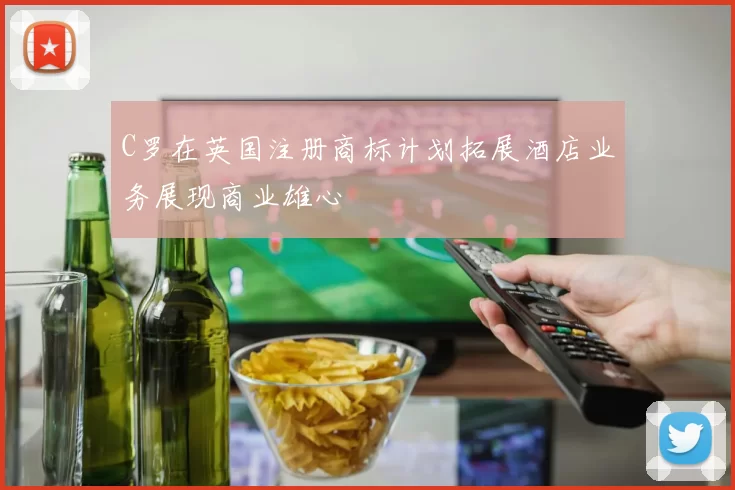 C罗在英国注册商标计划拓展酒店业务展现商业雄心
